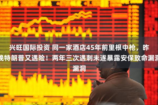 兴旺国际投资 同一家酒店45年前里根中枪，昨晚特朗普又遇险！两年三次遇刺未遂暴露安保致命漏洞