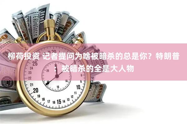柳荷投资 记者提问为啥被暗杀的总是你？特朗普：被暗杀的全是大人物
